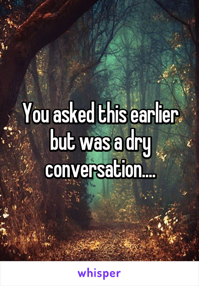 You asked this earlier but was a dry conversation....