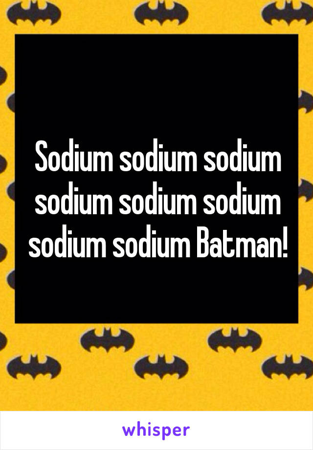 Sodium sodium sodium sodium sodium sodium sodium sodium Batman!
