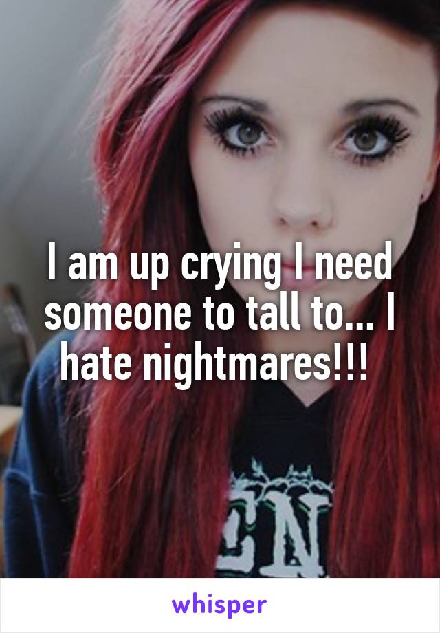 I am up crying I need someone to tall to... I hate nightmares!!! 