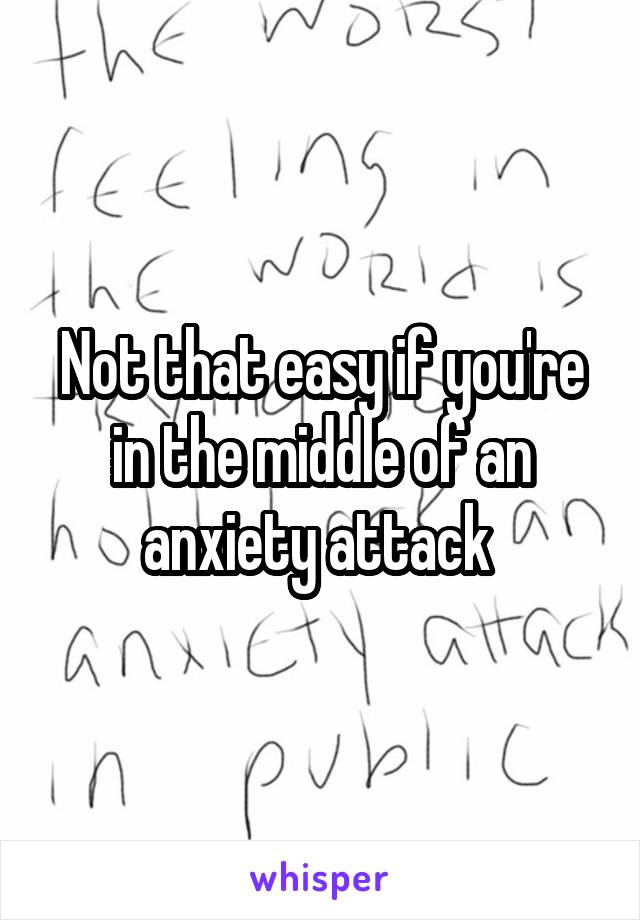 Not that easy if you're in the middle of an anxiety attack 