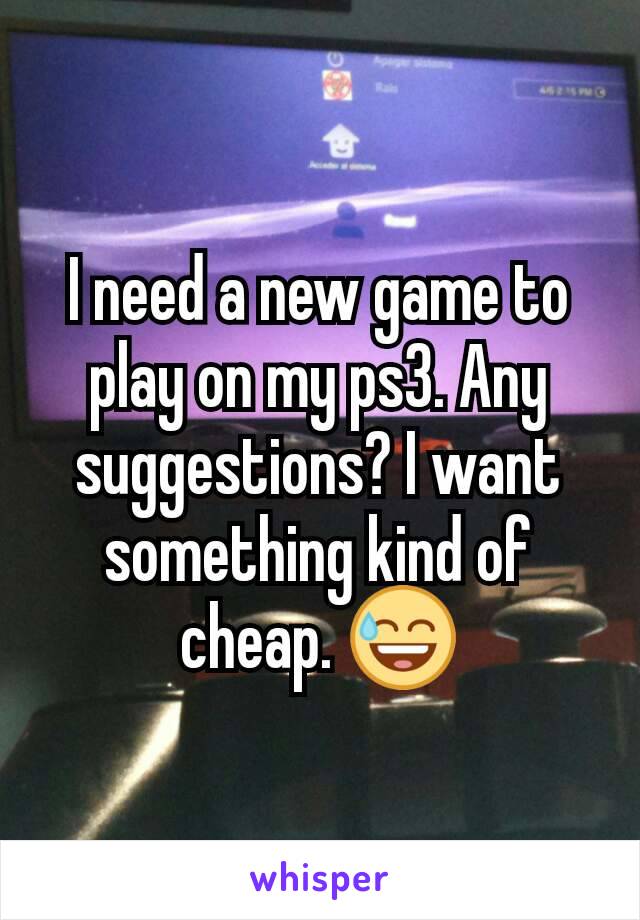 I need a new game to play on my ps3. Any suggestions? I want something kind of cheap. 😅