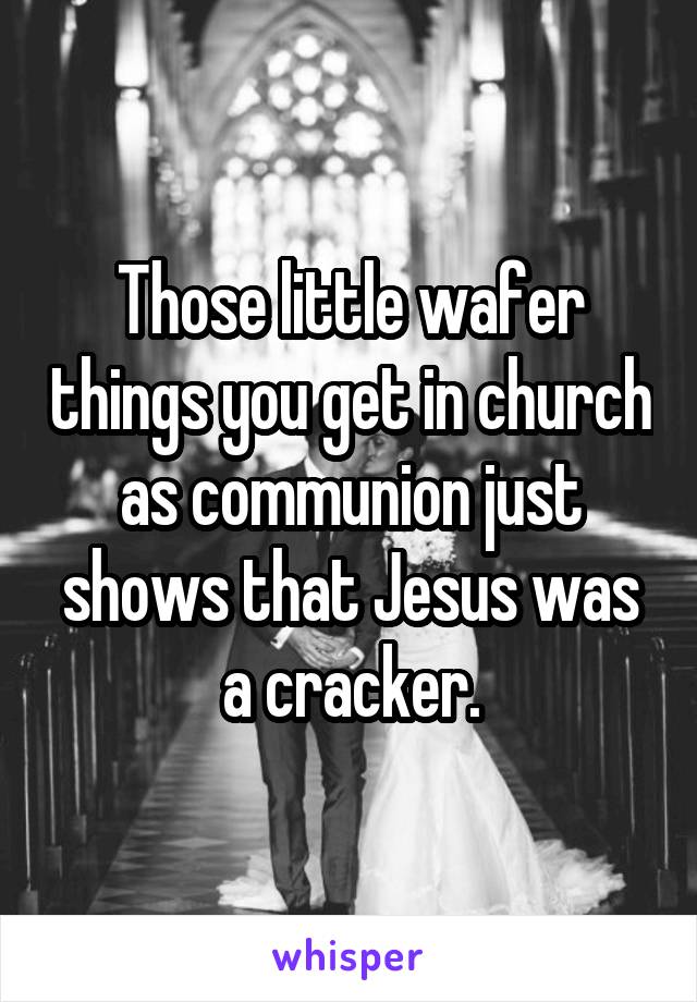 Those little wafer things you get in church as communion just shows that Jesus was a cracker.