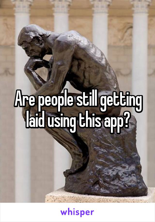 Are people still getting laid using this app?