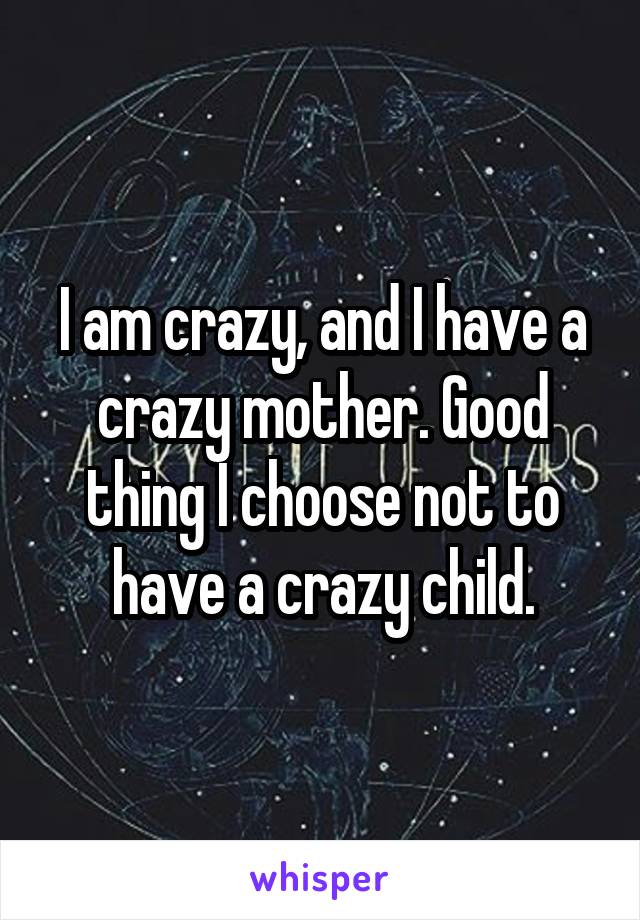 I am crazy, and I have a crazy mother. Good thing I choose not to have a crazy child.