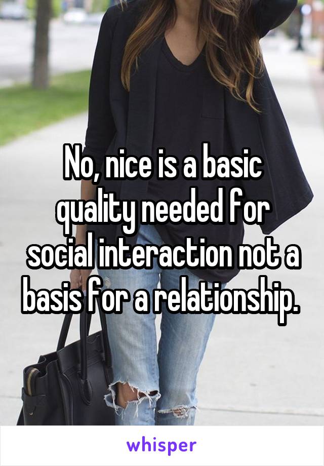 No, nice is a basic quality needed for social interaction not a basis for a relationship. 