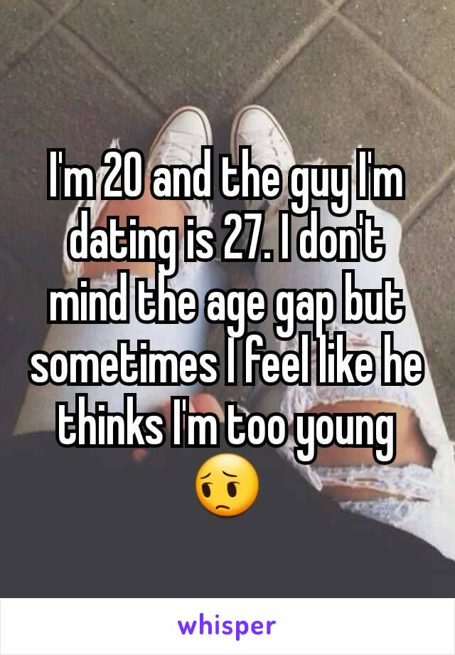 I'm 20 and the guy I'm dating is 27. I don't mind the age gap but sometimes I feel like he thinks I'm too young 😔