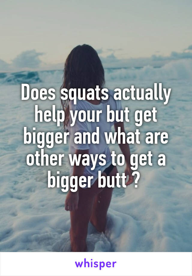 Does squats actually help your but get bigger and what are other ways to get a bigger butt ? 