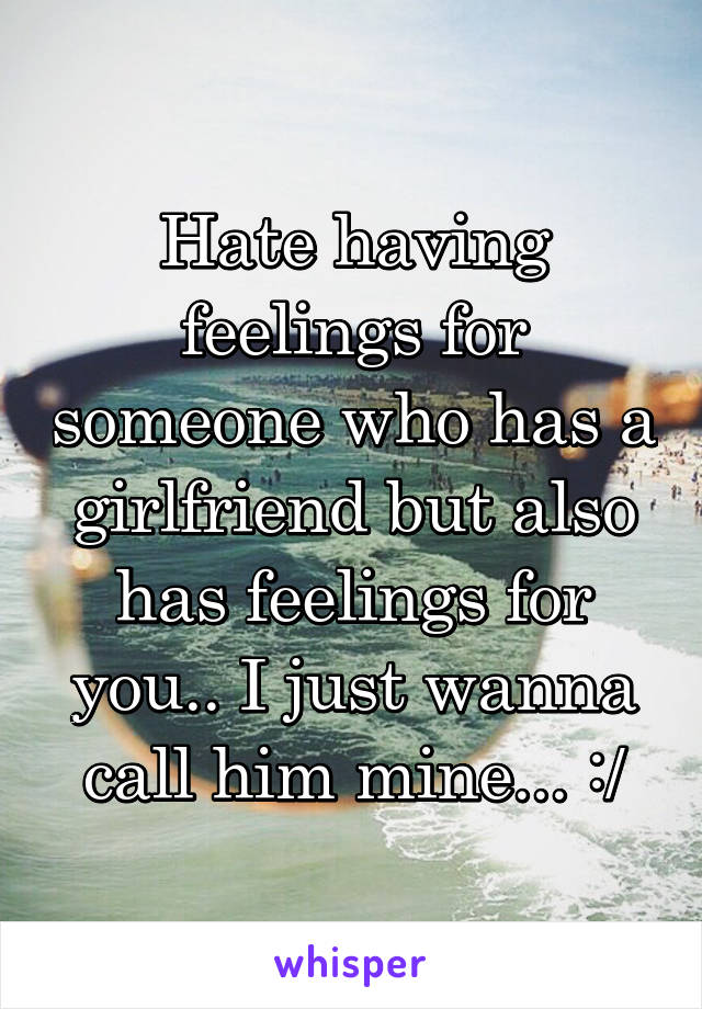 Hate having feelings for someone who has a girlfriend but also has feelings for you.. I just wanna call him mine... :/