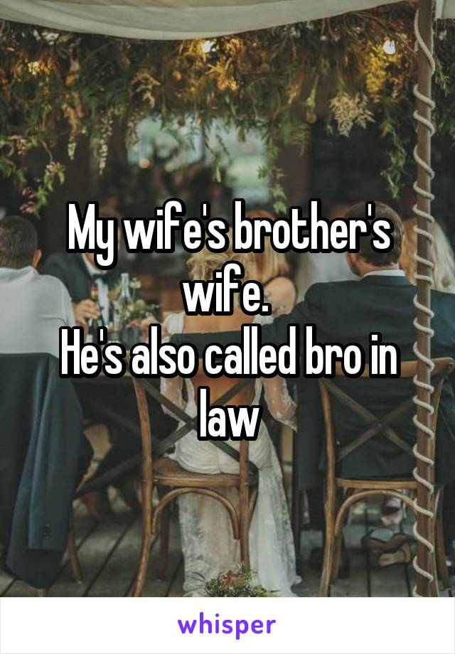 My wife's brother's wife. 
He's also called bro in law