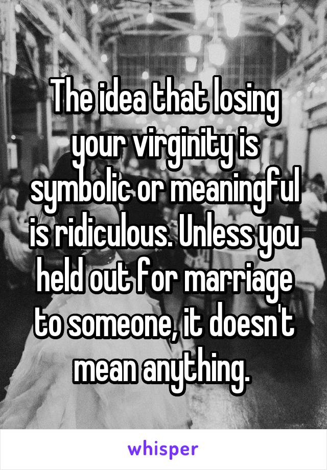 The idea that losing your virginity is symbolic or meaningful is ridiculous. Unless you held out for marriage to someone, it doesn't mean anything. 
