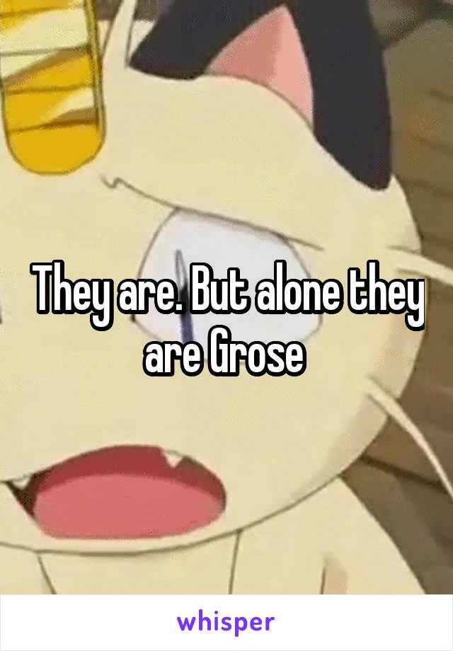 They are. But alone they are Grose 