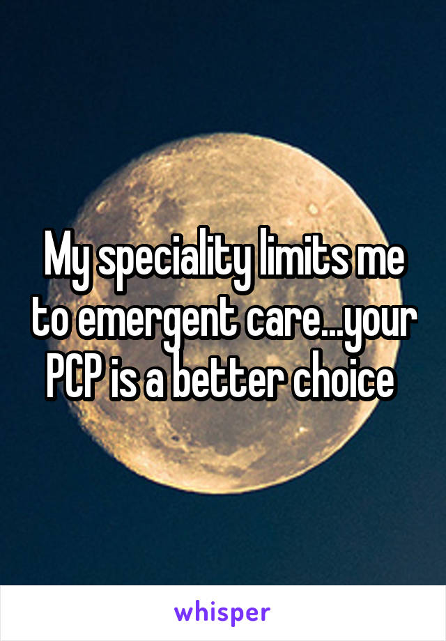 My speciality limits me to emergent care...your PCP is a better choice 