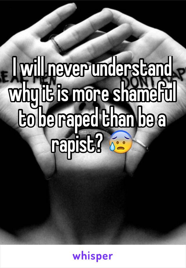 I will never understand why it is more shameful to be raped than be a rapist? 😰
