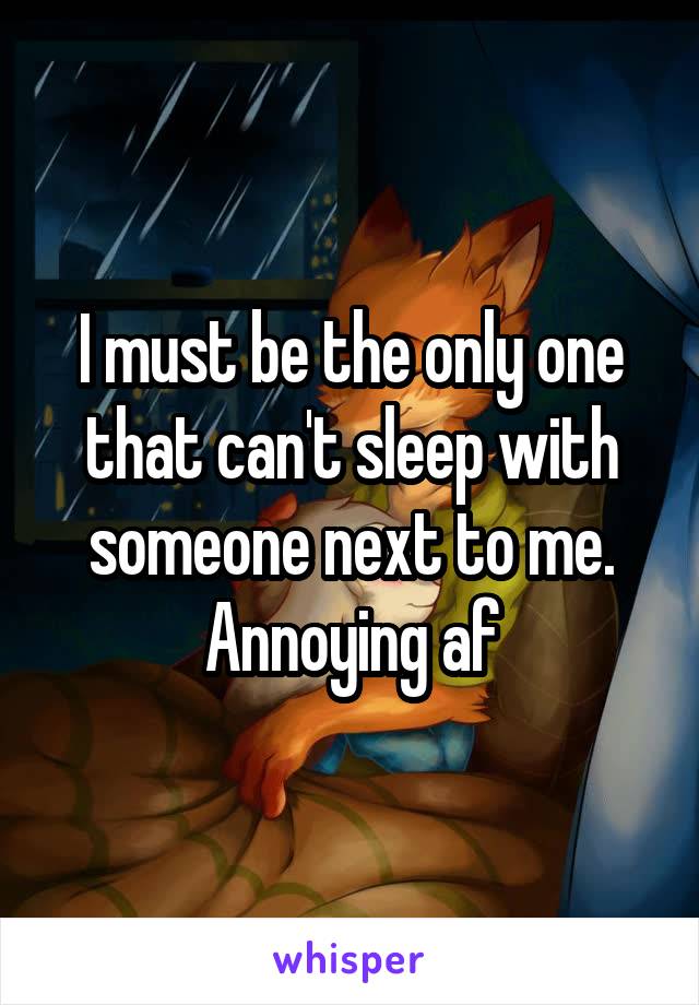 I must be the only one that can't sleep with someone next to me. Annoying af
