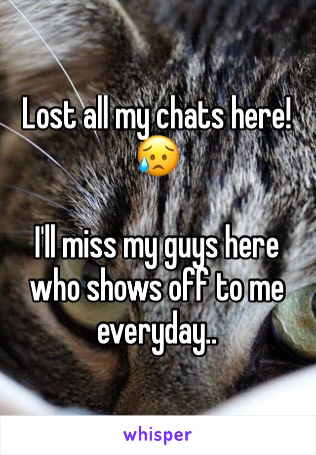 Lost all my chats here! 😥

I'll miss my guys here who shows off to me everyday.. 