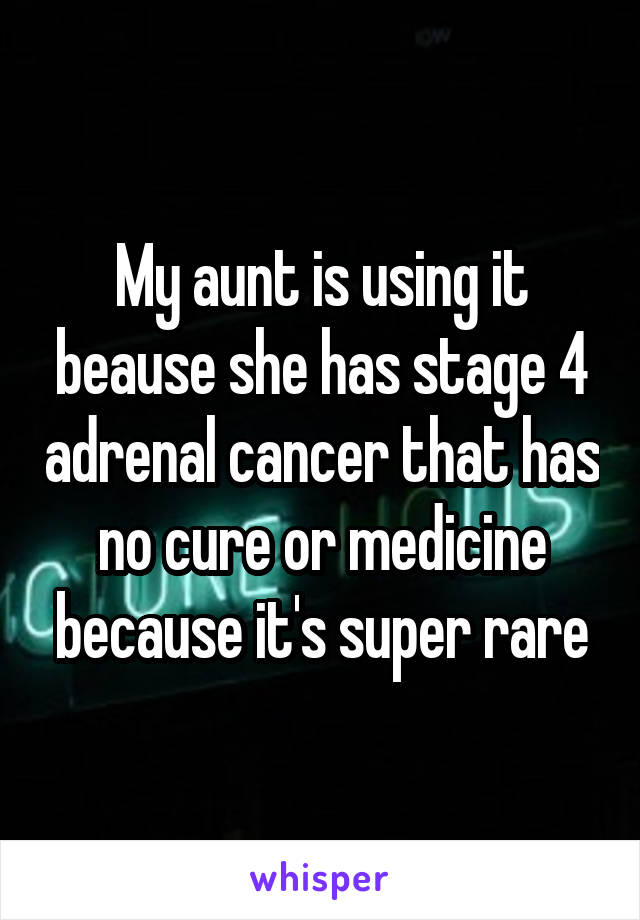 My aunt is using it beause she has stage 4 adrenal cancer that has no cure or medicine because it's super rare