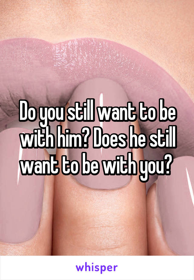 Do you still want to be with him? Does he still want to be with you? 