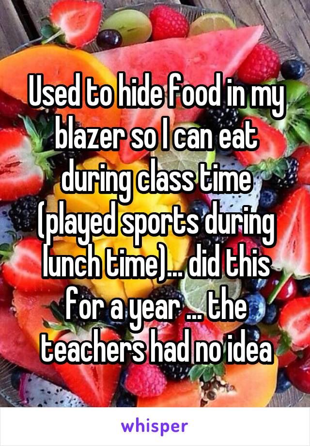 Used to hide food in my blazer so I can eat during class time (played sports during lunch time)... did this for a year ... the teachers had no idea