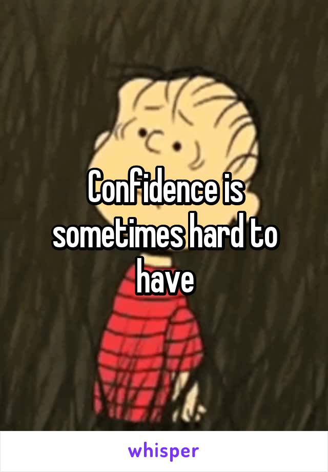Confidence is sometimes hard to have