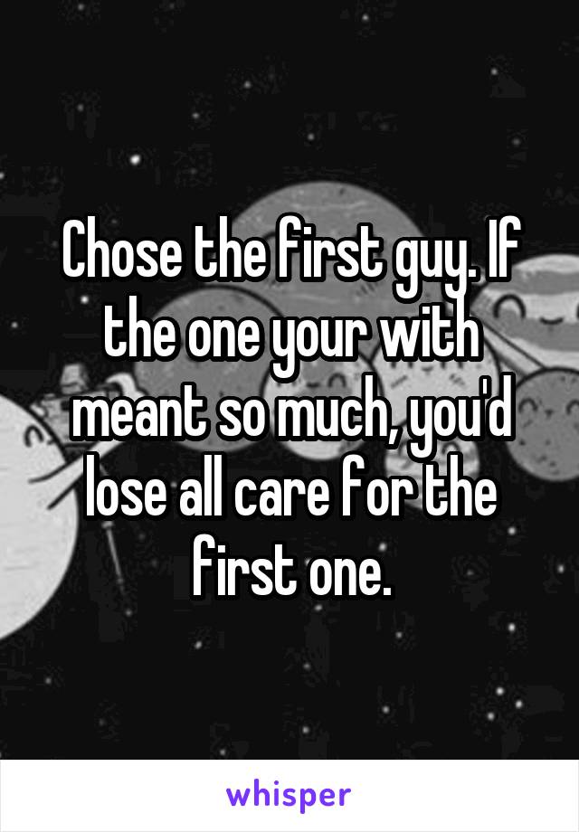 Chose the first guy. If the one your with meant so much, you'd lose all care for the first one.