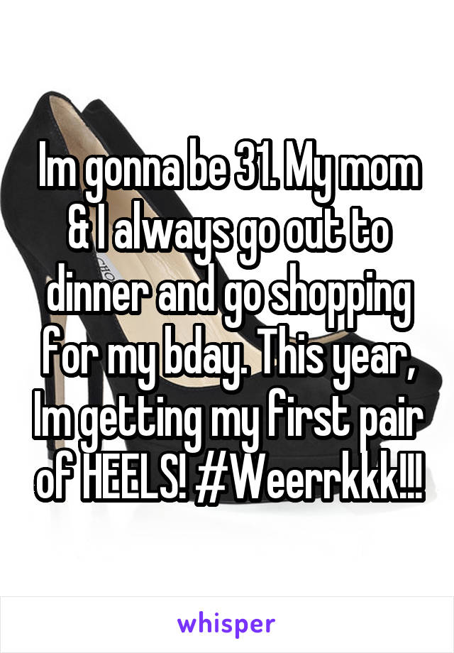 Im gonna be 31. My mom & I always go out to dinner and go shopping for my bday. This year, Im getting my first pair of HEELS! #Weerrkkk!!!