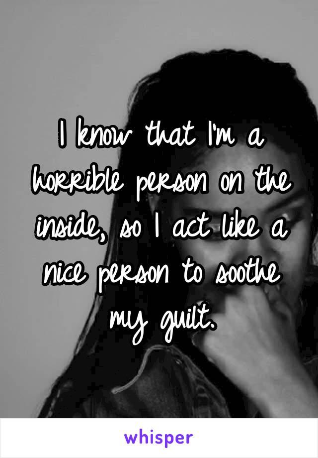 I know that I'm a horrible person on the inside, so I act like a nice person to soothe my guilt.