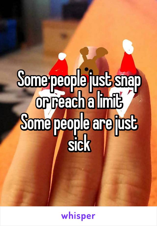 Some people just snap or reach a limit
Some people are just sick