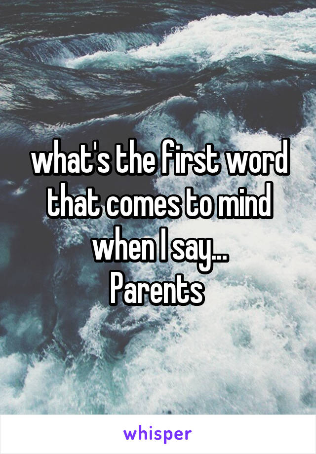 what's the first word that comes to mind when I say...
Parents 