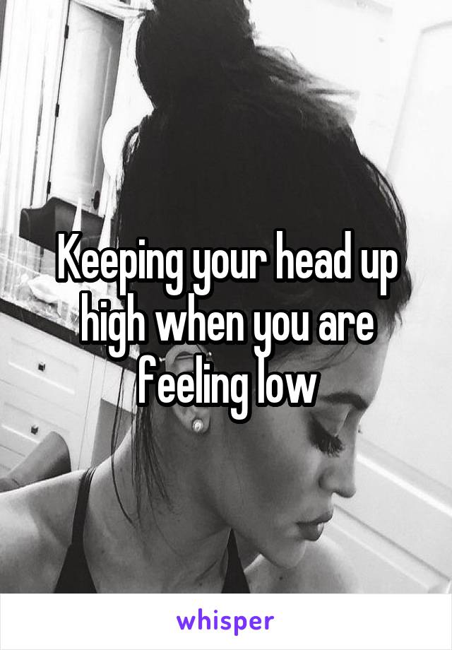 Keeping your head up high when you are feeling low
