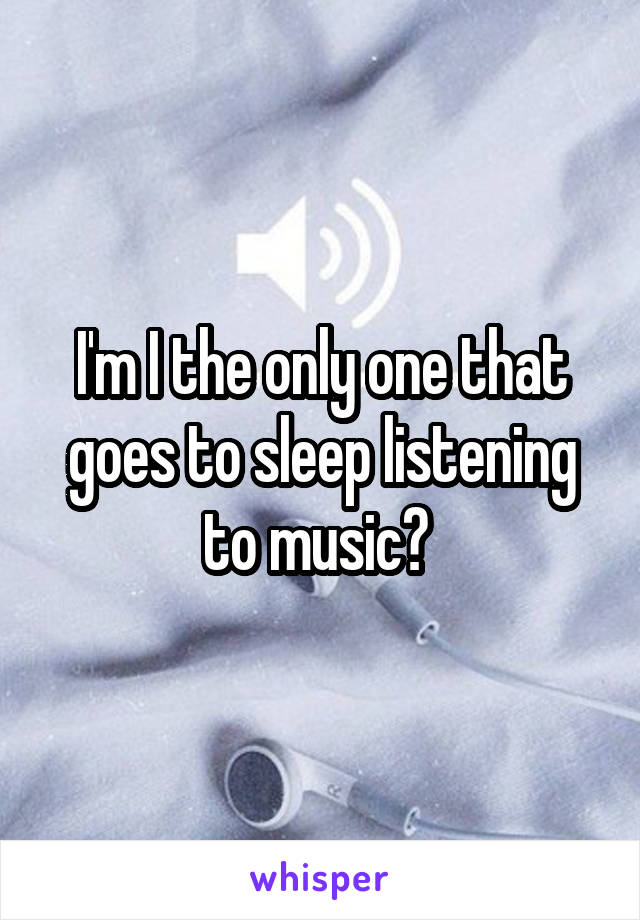 I'm I the only one that goes to sleep listening to music? 
