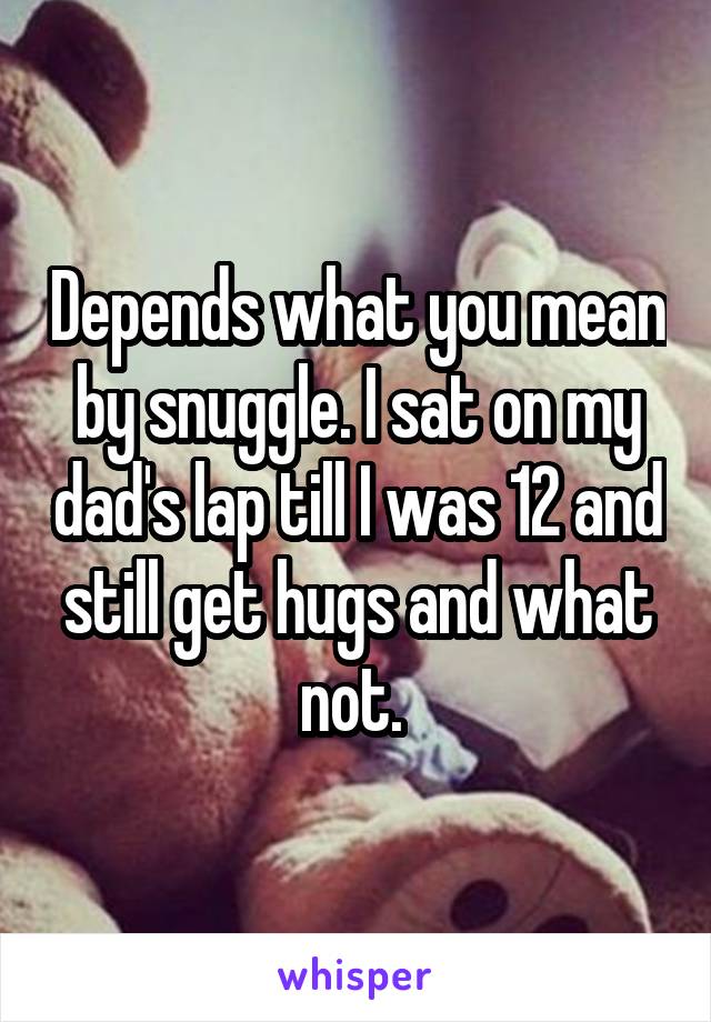 Depends what you mean by snuggle. I sat on my dad's lap till I was 12 and still get hugs and what not. 