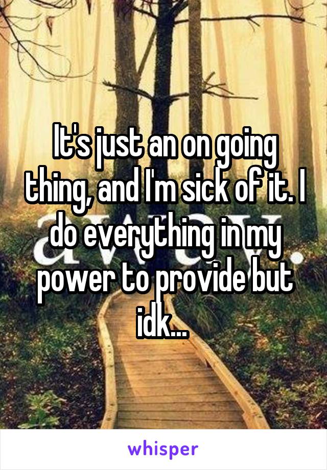 It's just an on going thing, and I'm sick of it. I do everything in my power to provide but idk... 