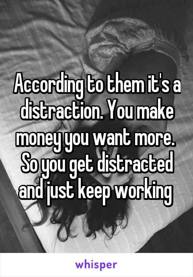 According to them it's a distraction. You make money you want more. 
So you get distracted and just keep working 