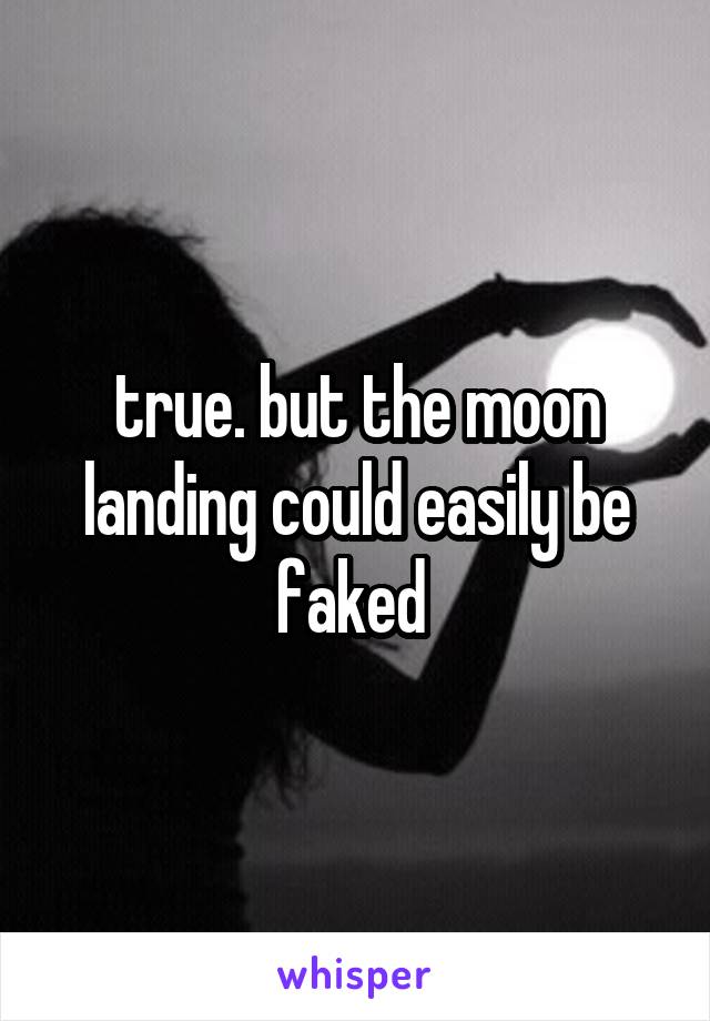 true. but the moon landing could easily be faked 