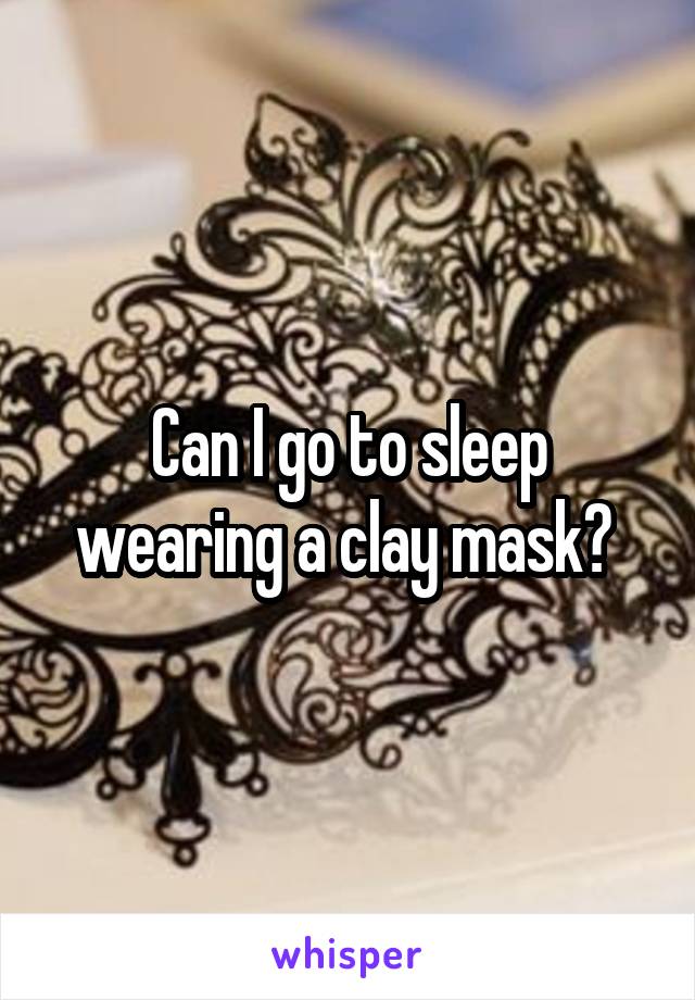 Can I go to sleep wearing a clay mask? 