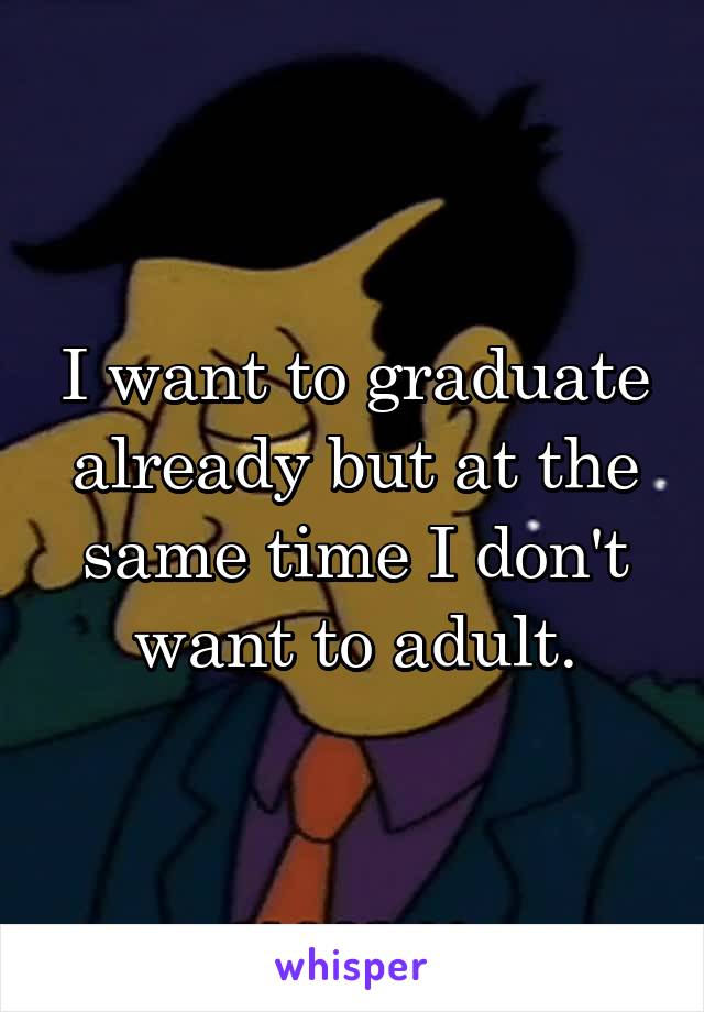 I want to graduate already but at the same time I don't want to adult.