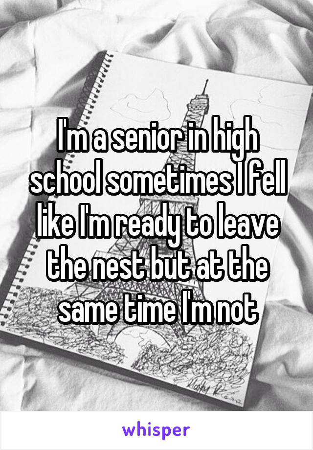 I'm a senior in high school sometimes I fell like I'm ready to leave the nest but at the same time I'm not