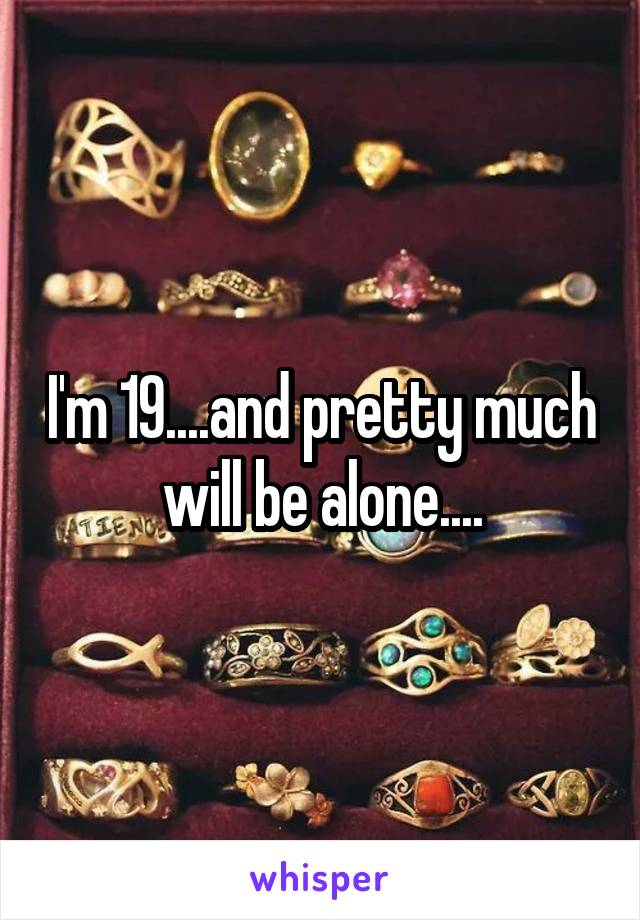 I'm 19....and pretty much will be alone....