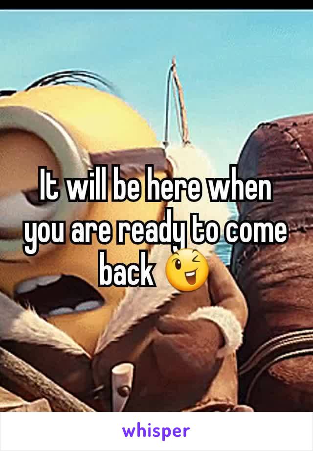It will be here when you are ready to come back 😉