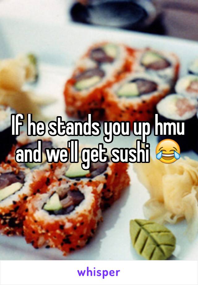 If he stands you up hmu and we'll get sushi 😂
