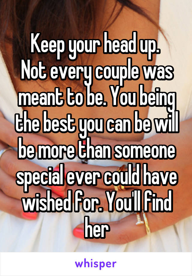 Keep your head up. 
Not every couple was meant to be. You being the best you can be will be more than someone special ever could have wished for. You'll find her