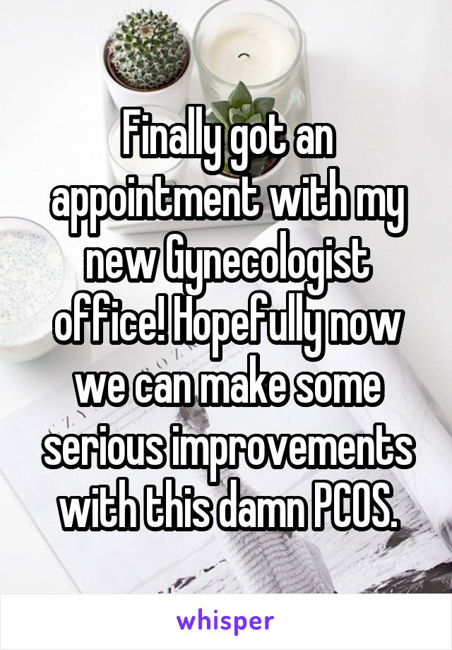 Finally got an appointment with my new Gynecologist office! Hopefully now we can make some serious improvements with this damn PCOS.