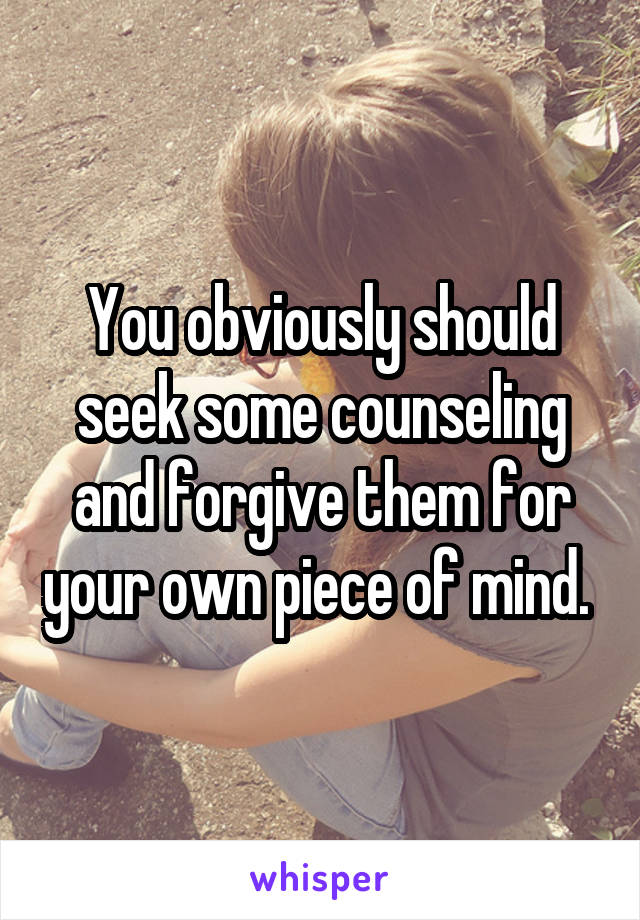 You obviously should seek some counseling and forgive them for your own piece of mind. 