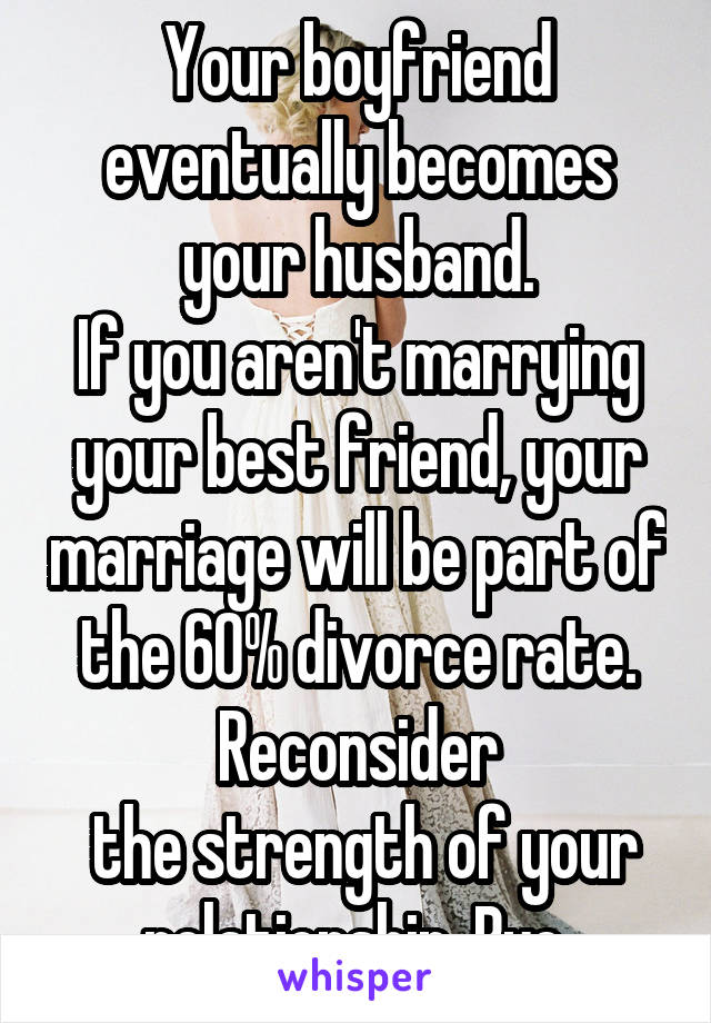 Your boyfriend eventually becomes your husband.
If you aren't marrying your best friend, your marriage will be part of the 60% divorce rate. Reconsider
 the strength of your relationship. Bye.