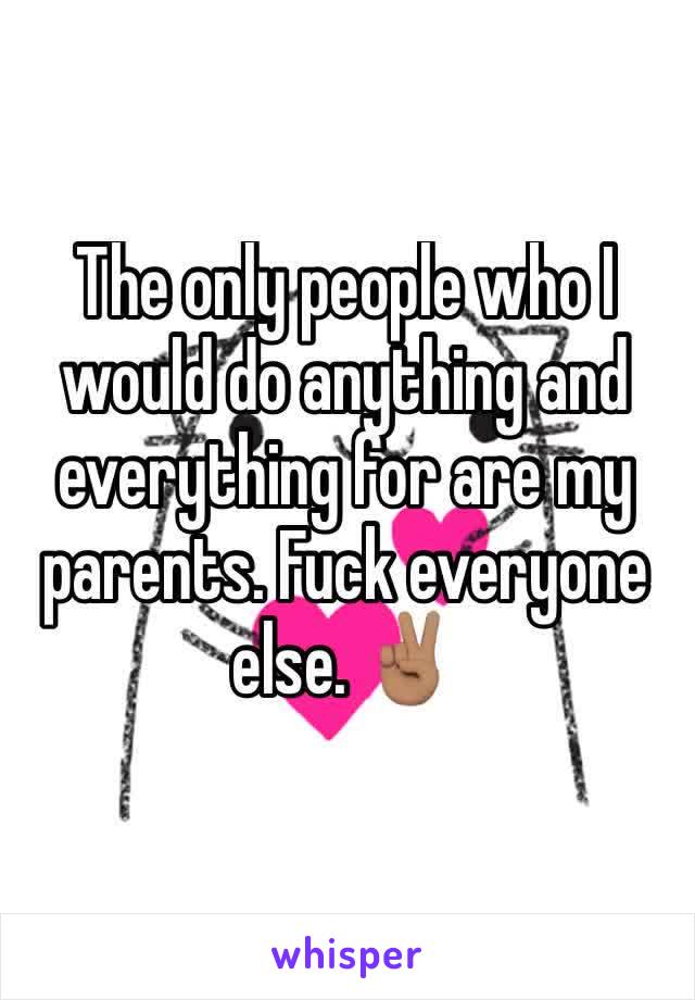 The only people who I would do anything and everything for are my parents. Fuck everyone else. ✌🏽️