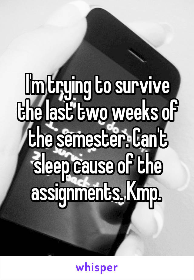 I'm trying to survive the last two weeks of the semester. Can't sleep cause of the assignments. Kmp. 