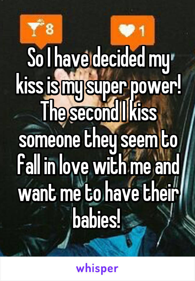 So I have decided my kiss is my super power!
The second I kiss someone they seem to fall in love with me and want me to have their babies! 