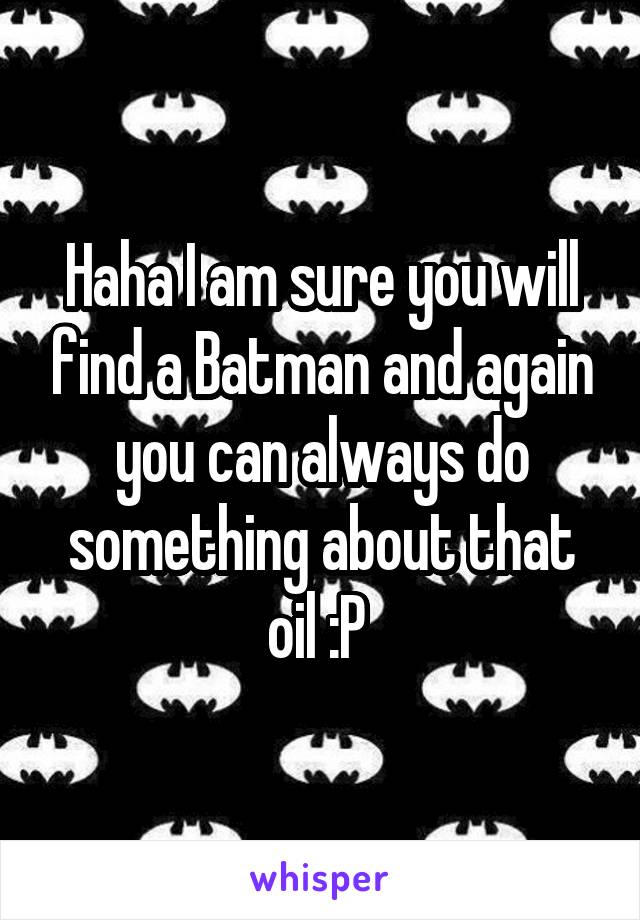 Haha I am sure you will find a Batman and again you can always do something about that oil :P 