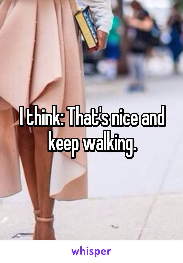 I think: That's nice and keep walking.