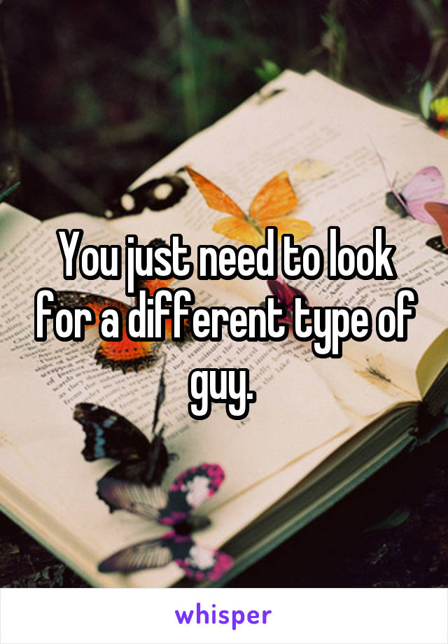You just need to look for a different type of guy. 